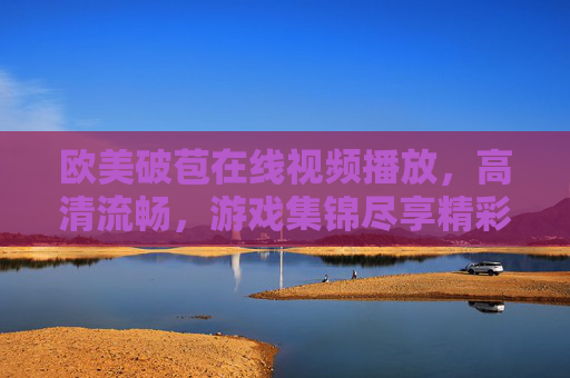 欧美破苞在线视频播放，高清流畅，游戏集锦尽享精彩