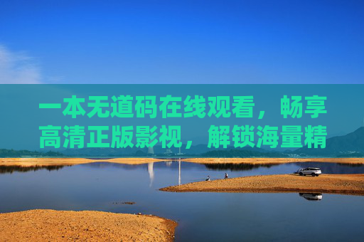 一本无道码在线观看，畅享高清正版影视，解锁海量精彩内容