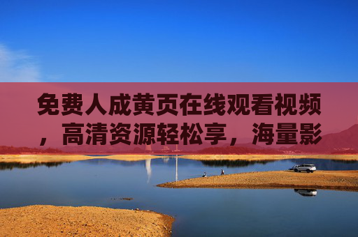 免费人成黄页在线观看视频，高清资源轻松享，海量影视畅玩不停！