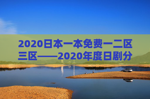 2020日本一本免费一二区三区——2020年度日剧分区精选，免费观赏，即刻加入追剧行列