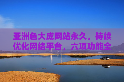 亚洲色大成网站永久,持续优化网络平台,六项功能全面升级,用户体验迈向新高度