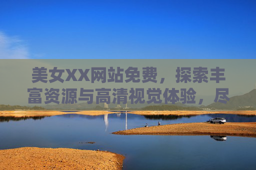美女XX网站免费，探索丰富资源与高清视觉体验，尽享免费畅游的乐趣