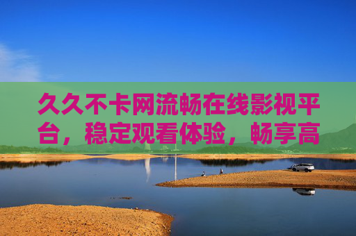 久久不卡网流畅在线影视平台，稳定观看体验，畅享高清视频盛宴