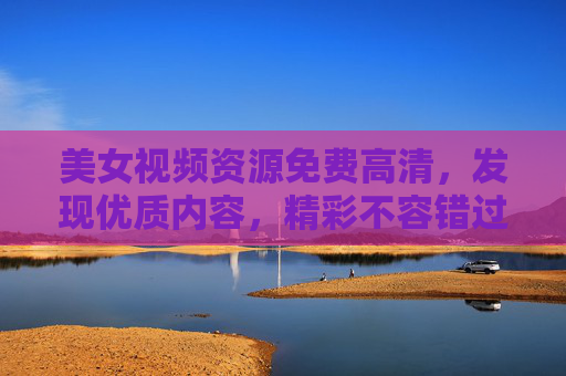 美女视频资源免费高清，发现优质内容，精彩不容错过