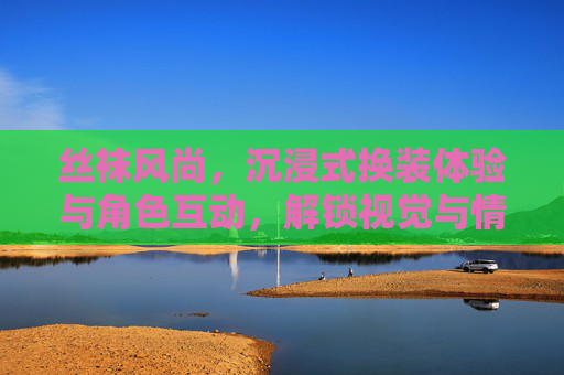 丝袜风尚，沉浸式换装体验与角色互动，解锁视觉与情感的双重盛宴