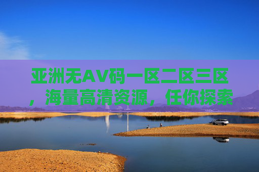 亚洲无AV码一区二区三区，海量高清资源，任你探索精彩世界