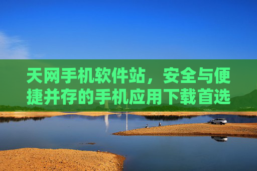 天网手机软件站，安全与便捷并存的手机应用下载首选平台
