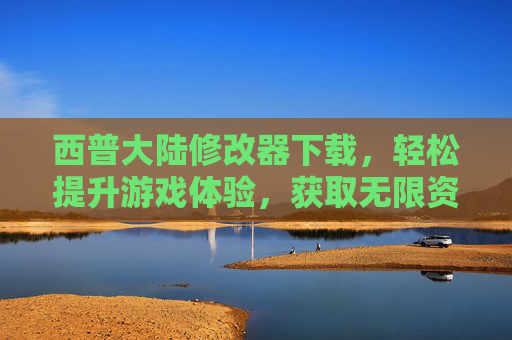 西普大陆修改器下载，轻松提升游戏体验，获取无限资源