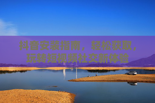 抖音安装指南,轻松获取,玩转短视频社交新体验