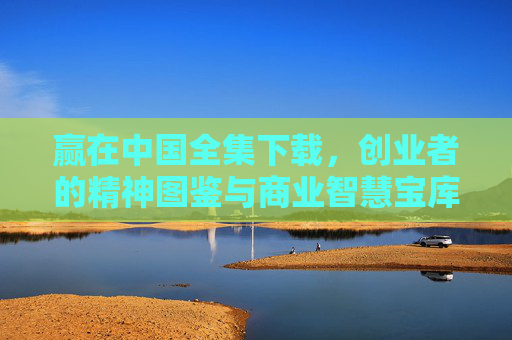 赢在中国全集下载，创业者的精神图鉴与商业智慧宝库