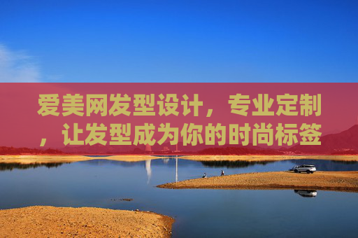 爱美网发型设计，专业定制，让发型成为你的时尚标签