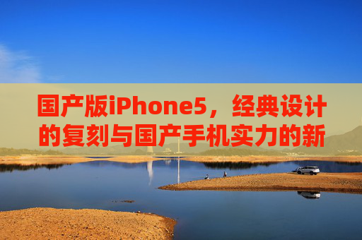 国产版iPhone5，经典设计的复刻与国产手机实力的新篇章
