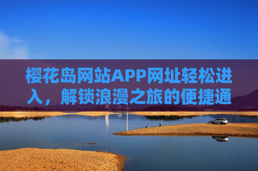 樱花岛网站APP网址轻松进入，解锁浪漫之旅的便捷通道