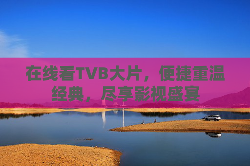 在线看TVB大片，便捷重温经典，尽享影视盛宴
