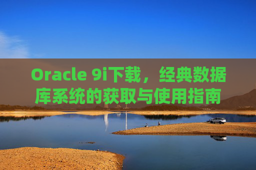 Oracle 9i下载，经典数据库系统的获取与使用指南