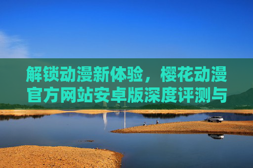 解锁动漫新体验，樱花动漫官方网站安卓版深度评测与使用指南