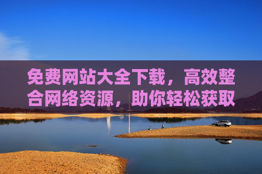 免费网站大全下载，高效整合网络资源，助你轻松获取各类免费服务