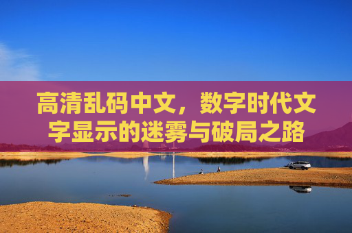 高清乱码中文，数字时代文字显示的迷雾与破局之路
