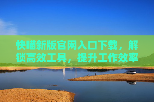 快喵新版官网入口下载，解锁高效工具，提升工作效率的利器