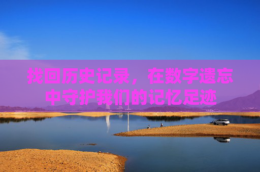 找回历史记录，在数字遗忘中守护我们的记忆足迹