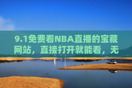 9.1免费看NBA直播的宝藏网站，直接打开就能看，无需下载，高清无卡顿！