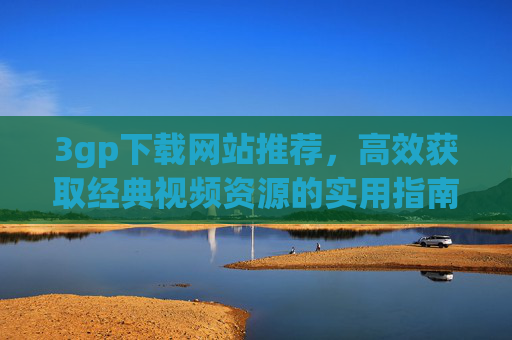 3gp下载网站推荐，高效获取经典视频资源的实用指南