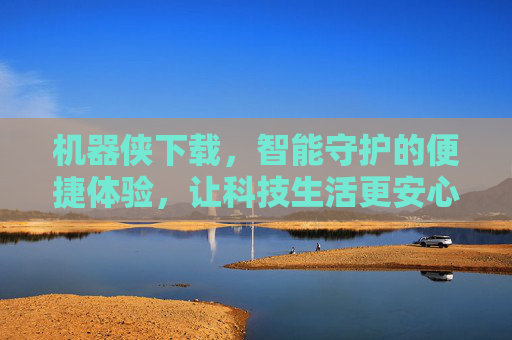 机器侠下载,智能守护的便捷体验,让科技生活更安心
