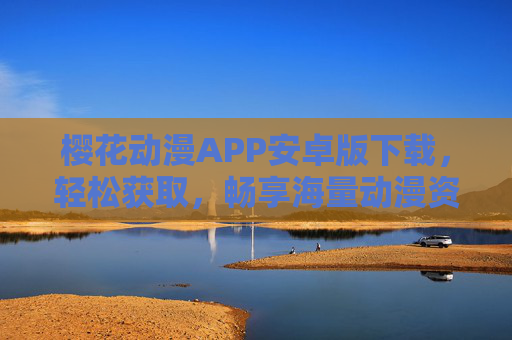 樱花动漫APP安卓版下载,轻松获取,畅享海量动漫资源,开启你的二次元之旅