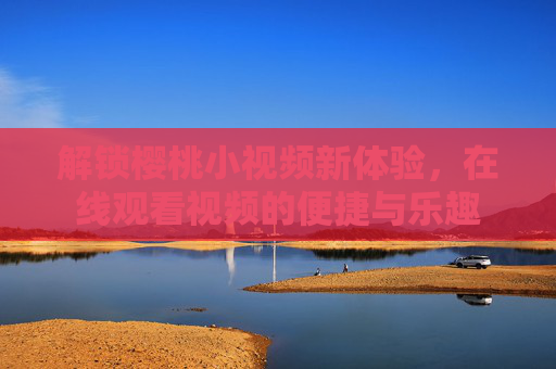 解锁樱桃小视频新体验,在线观看视频的便捷与乐趣