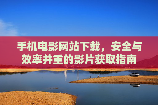 手机电影网站下载,安全与效率并重的影片获取指南