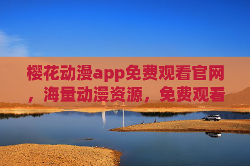 樱花动漫app免费观看官网，海量动漫资源，免费观看，告别广告与限制