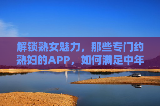 解锁熟女魅力，那些专门约熟妇的APP，如何满足中年女性的情感需求？