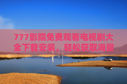 777影院免费观看电视剧大全下载安装，轻松获取海量剧集，下载安装步骤详解