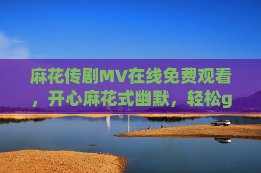 麻花传剧MV在线免费观看，开心麻花式幽默，轻松get喜剧快乐源泉