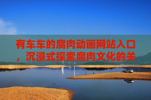 有车车的腐肉动画网站入口，沉浸式探索腐肉文化的关键路径