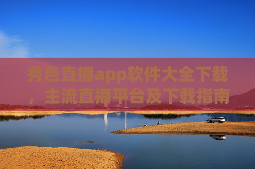 秀色直播app软件大全下载，主流直播平台及下载指南，全面解析热门直播软件