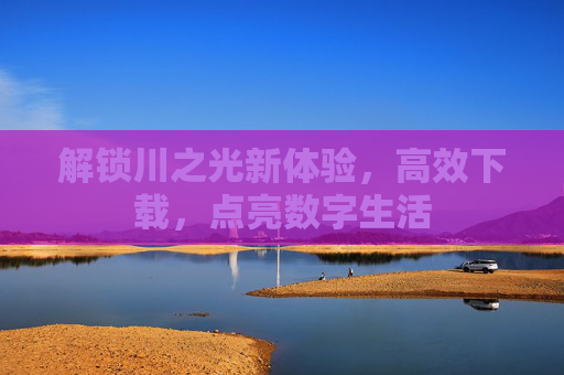 解锁川之光新体验，高效下载，点亮数字生活