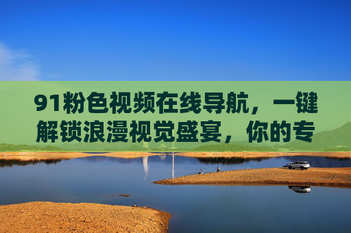91粉色视频在线导航，一键解锁浪漫视觉盛宴，你的专属粉色世界入口