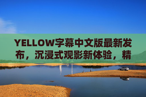 YELLOW字幕中文版最新发布，沉浸式观影新体验，精准翻译与流畅同步，带你解锁电影深层故事