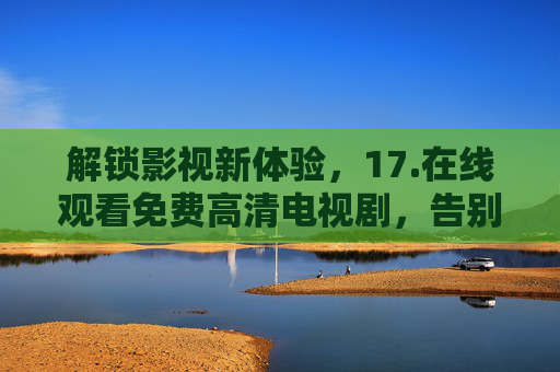 解锁影视新体验，17.在线观看免费高清电视剧，告别广告与限速的烦恼