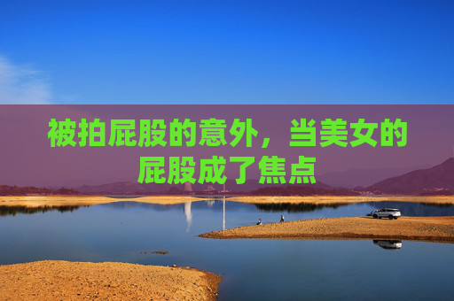 被拍屁股的意外，当美女的屁股成了焦点