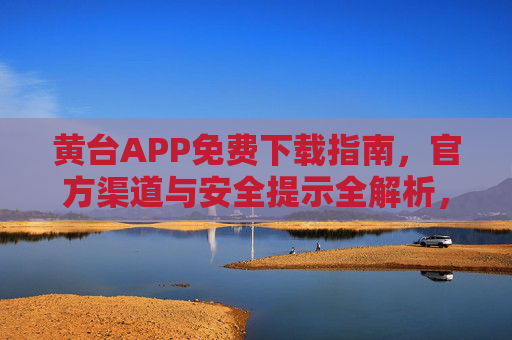 黄台APP免费下载指南，官方渠道与安全提示全解析，轻松开启便捷生活新体验