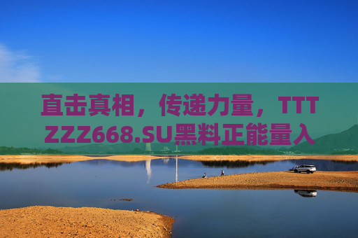 直击真相，传递力量，TTTZZZ668.SU黑料正能量入口免费，你的信息获取新选择