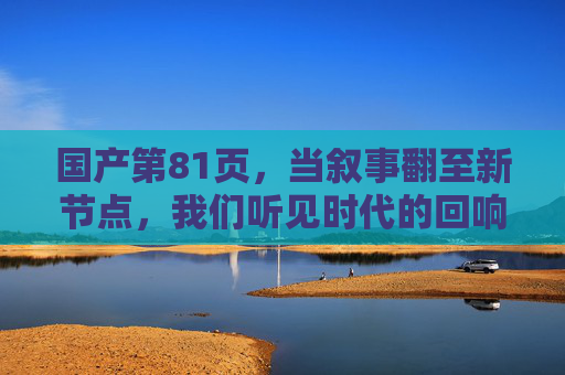 国产第81页，当叙事翻至新节点，我们听见时代的回响