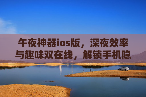 午夜神器ios版，深夜效率与趣味双在线，解锁手机隐藏功能新体验