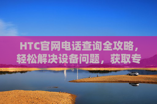 HTC官网电话查询全攻略,轻松解决设备问题,获取专业客服支持