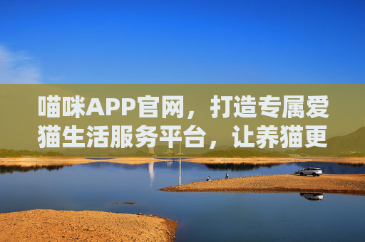 喵咪APP官网,打造专属爱猫生活服务平台,让养猫更轻松便捷
