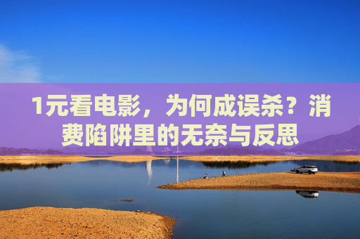 1元看电影，为何成误杀？消费陷阱里的无奈与反思