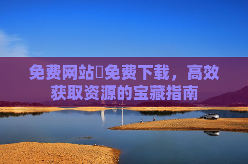 免费网站汅免费下载,高效获取资源的宝藏指南