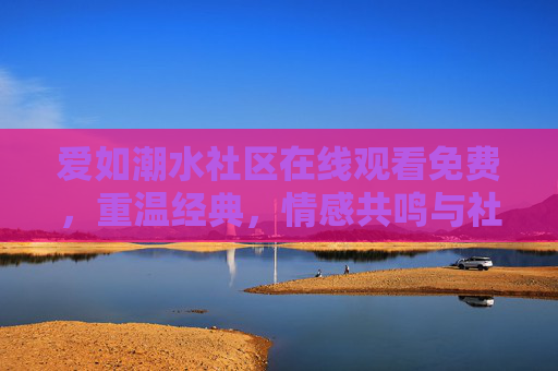 爱如潮水社区在线观看免费,重温经典,情感共鸣与社区互动的完美结合